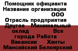 Помощник официанта › Название организации ­ Maximilian'S Brauerei, ООО › Отрасль предприятия ­ Другое › Минимальный оклад ­ 15 000 - Все города Работа » Вакансии   . Ханты-Мансийский,Белоярский г.